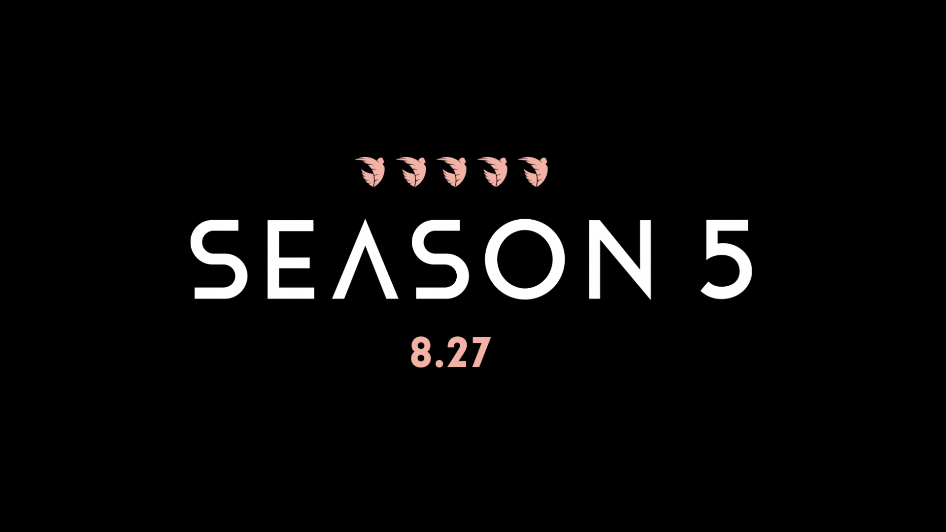 Season 5. Coming 5oon..... Dropping 8.27.