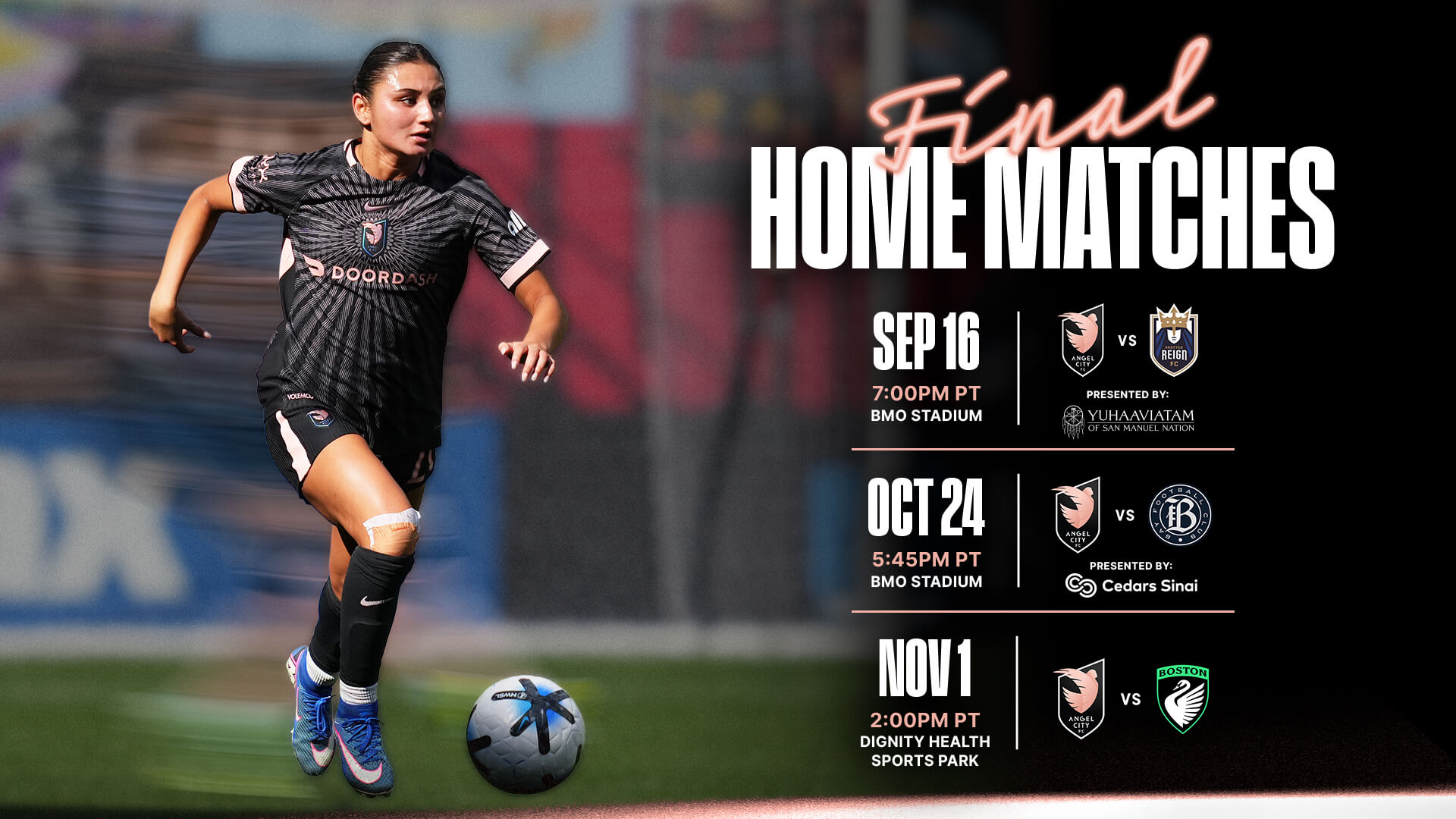 Angel City FC Final Home Matches: September 16 vs Seattle Reign at 7:00 PM PT and October 24 vs Bay FC at 5:45 PM PT at BMO Stadium, November 1 vs Boston Legacy FC at 2:00 PM PT at Dignity Health Sports Park